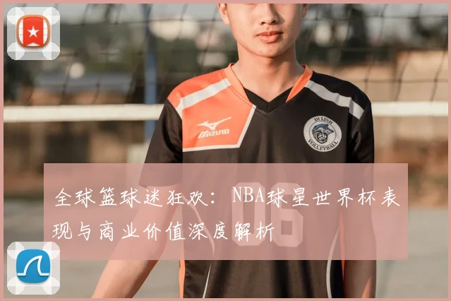 全球篮球迷狂欢：NBA球星世界杯表现与商业价值深度解析